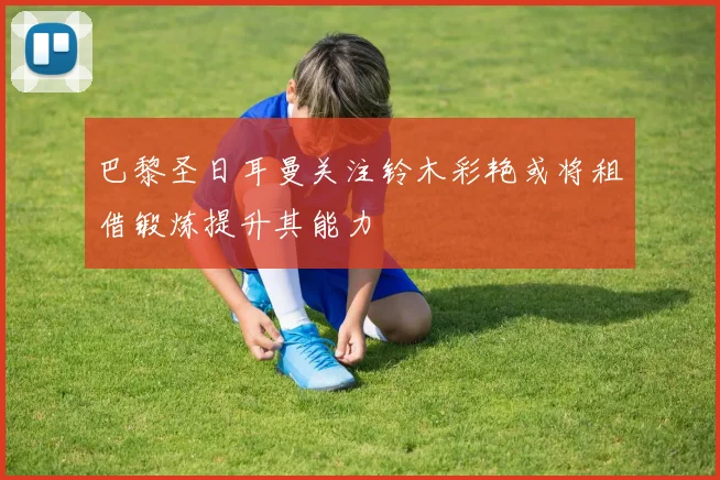 巴黎圣日耳曼关注铃木彩艳或将租借锻炼提升其能力