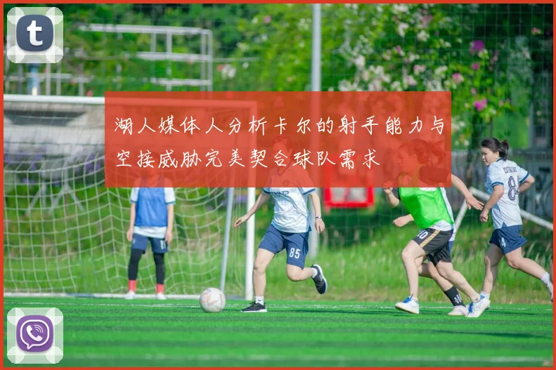 湖人媒体人分析卡尔的射手能力与空接威胁完美契合球队需求