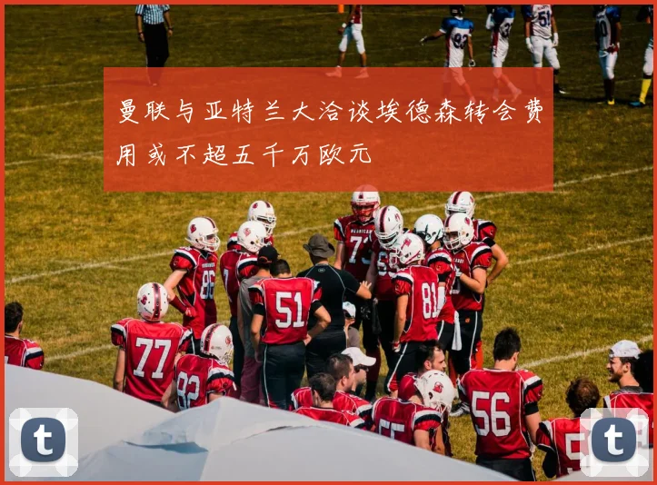 曼联与亚特兰大洽谈埃德森转会费用或不超五千万欧元