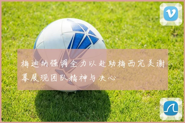 梅迪纳强调全力以赴助梅西完美谢幕展现团队精神与决心