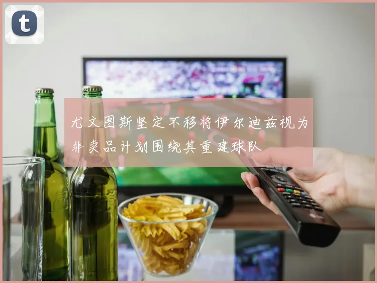 尤文图斯坚定不移将伊尔迪兹视为非卖品计划围绕其重建球队
