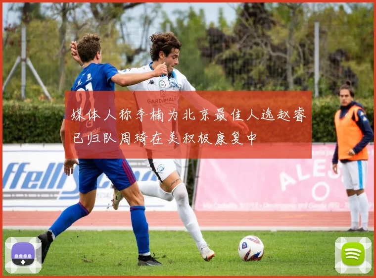 媒体人称李楠为北京最佳人选赵睿已归队周琦在美积极康复中