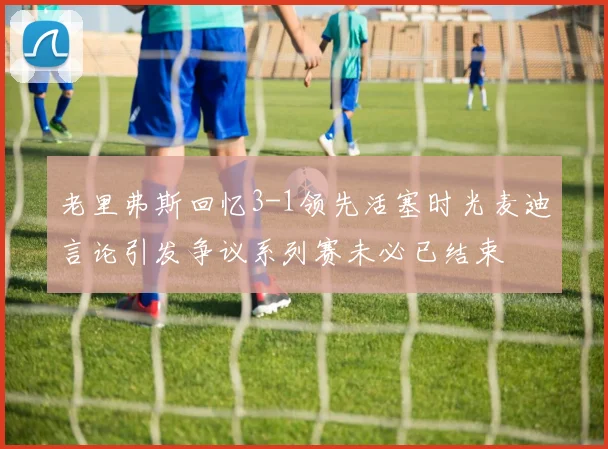老里弗斯回忆3-1领先活塞时光麦迪言论引发争议系列赛未必已结束