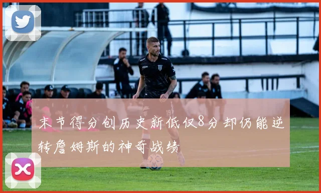 末节得分创历史新低仅8分却仍能逆转詹姆斯的神奇战绩