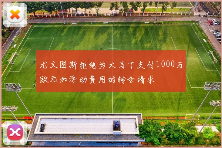 尤文图斯拒绝为大马丁支付1000万欧元加浮动费用的转会请求