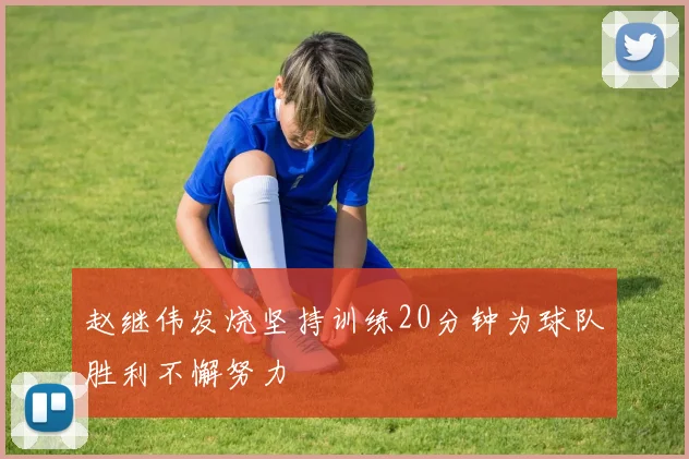 赵继伟发烧坚持训练20分钟为球队胜利不懈努力