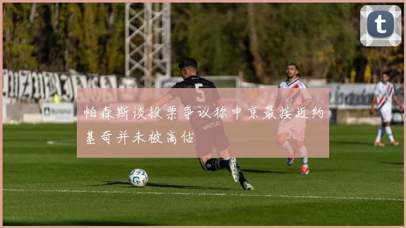 帕森斯谈投票争议称申京最接近约基奇并未被高估