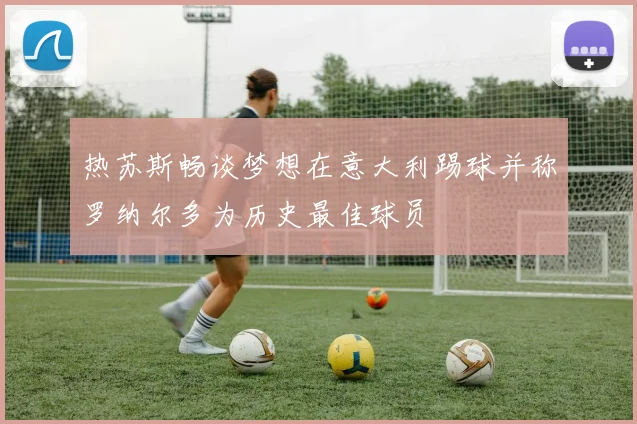 热苏斯畅谈梦想在意大利踢球并称罗纳尔多为历史最佳球员