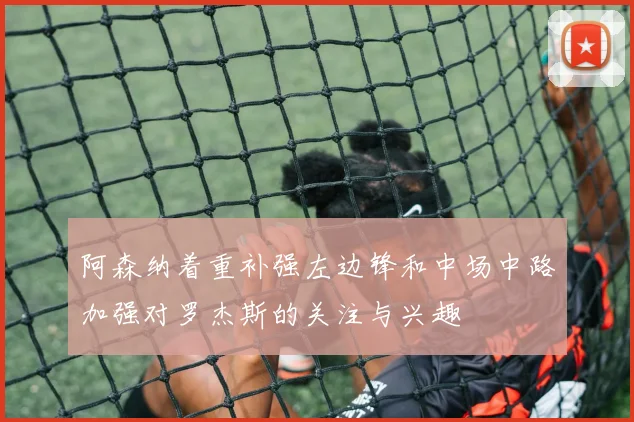阿森纳着重补强左边锋和中场中路加强对罗杰斯的关注与兴趣