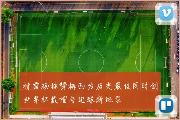 特雷杨称赞梅西为历史最佳同时创世界杯戴帽与进球新纪录