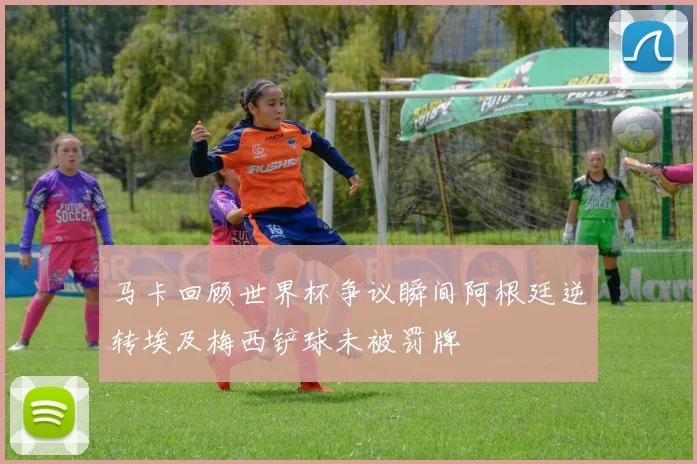 马卡回顾世界杯争议瞬间阿根廷逆转埃及梅西铲球未被罚牌