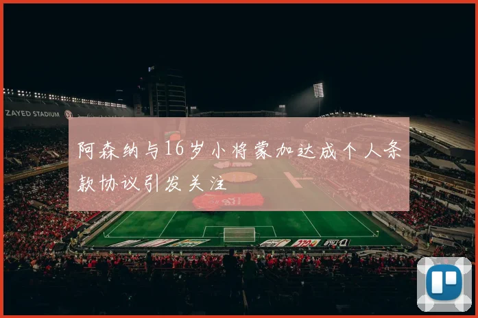 阿森纳与16岁小将蒙加达成个人条款协议引发关注