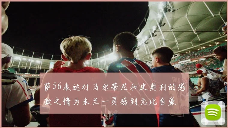 萨56表达对马尔蒂尼和皮奥利的感激之情为米兰一员感到无比自豪