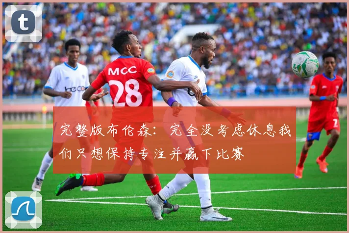 完整版布伦森：完全没考虑休息我们只想保持专注并赢下比赛