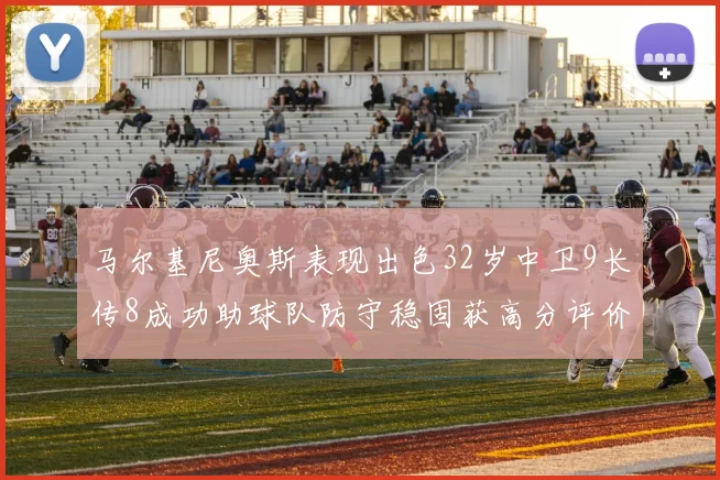 马尔基尼奥斯表现出色32岁中卫9长传8成功助球队防守稳固获高分评价