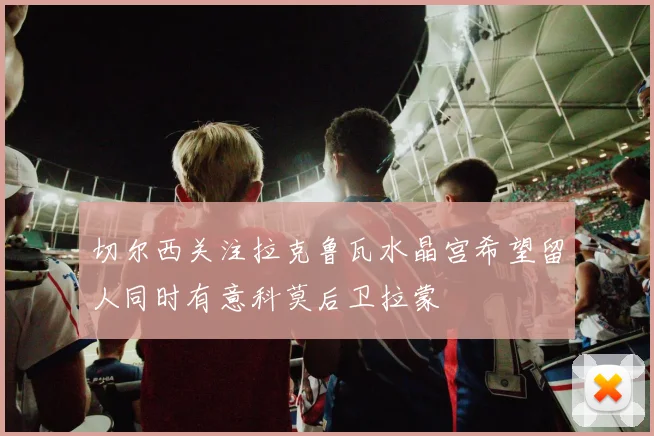 切尔西关注拉克鲁瓦水晶宫希望留人同时有意科莫后卫拉蒙