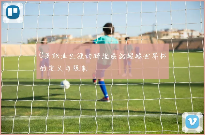 C罗职业生涯的辉煌成就超越世界杯的定义与限制