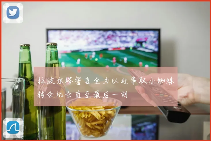 拉波尔塔誓言全力以赴争取小蜘蛛转会机会直至最后一刻