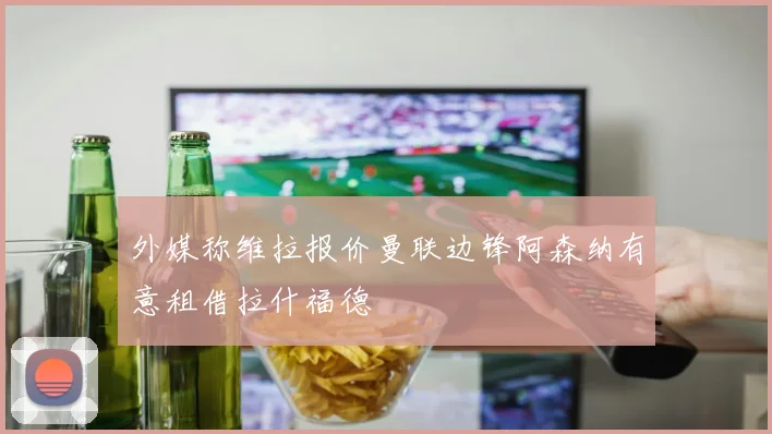 外媒称维拉报价曼联边锋阿森纳有意租借拉什福德