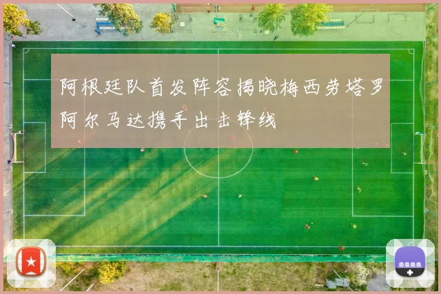 阿根廷队首发阵容揭晓梅西劳塔罗阿尔马达携手出击锋线