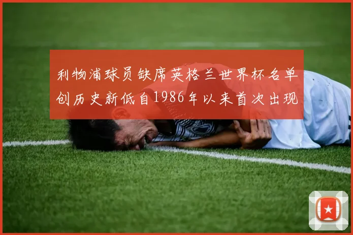 利物浦球员缺席英格兰世界杯名单创历史新低自1986年以来首次出现