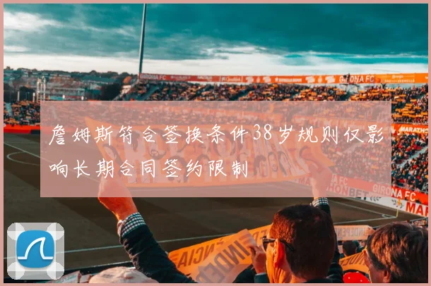 詹姆斯符合签换条件38岁规则仅影响长期合同签约限制